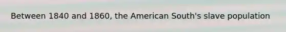 Between 1840 and 1860, the American South's slave population