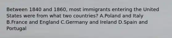 Between 1840 and 1860, most immigrants entering the United States were from what two countries? A.Poland and Italy B.France and England C.Germany and Ireland D.Spain and Portugal