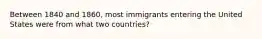 Between 1840 and 1860, most immigrants entering the United States were from what two countries?