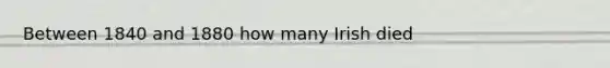 Between 1840 and 1880 how many Irish died