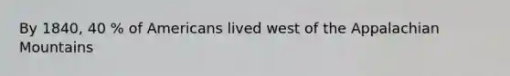 By 1840, 40 % of Americans lived west of the Appalachian Mountains