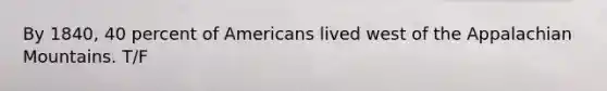 By 1840, 40 percent of Americans lived west of the Appalachian Mountains. T/F