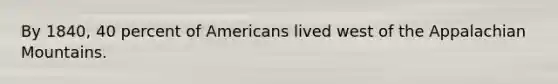 By 1840, 40 percent of Americans lived west of the Appalachian Mountains.