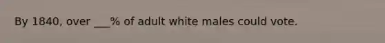 By 1840, over ___% of adult white males could vote.