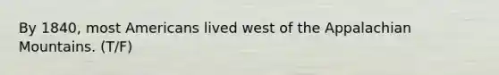 By 1840, most Americans lived west of the Appalachian Mountains. (T/F)