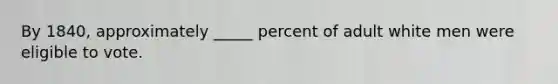 By 1840, approximately _____ percent of adult white men were eligible to vote.