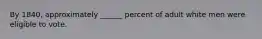 By 1840, approximately ______ percent of adult white men were eligible to vote.