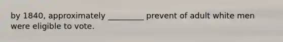by 1840, approximately _________ prevent of adult white men were eligible to vote.