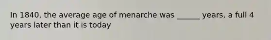 In 1840, the average age of menarche was ______ years, a full 4 years later than it is today