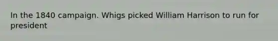 In the 1840 campaign. Whigs picked William Harrison to run for president