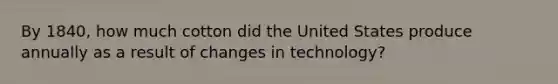 By 1840, how much cotton did the United States produce annually as a result of changes in technology?