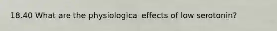 18.40 What are the physiological effects of low serotonin?