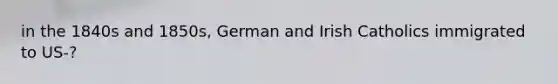 in the 1840s and 1850s, German and Irish Catholics immigrated to US-?