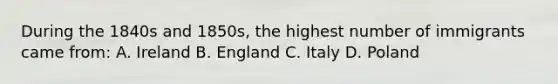 During the 1840s and 1850s, the highest number of immigrants came from: A. Ireland B. England C. Italy D. Poland