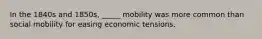 In the 1840s and 1850s, _____ mobility was more common than social mobility for easing economic tensions.