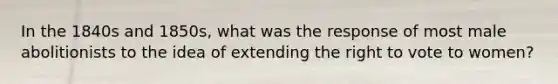 In the 1840s and 1850s, what was the response of most male abolitionists to the idea of extending the right to vote to women?