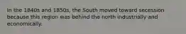 In the 1840s and 1850s, the South moved toward secession because this region was behind the north industrially and economically.