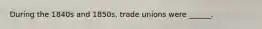 During the 1840s and 1850s, trade unions were ______.