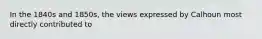 In the 1840s and 1850s, the views expressed by Calhoun most directly contributed to