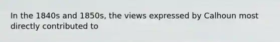 In the 1840s and 1850s, the views expressed by Calhoun most directly contributed to