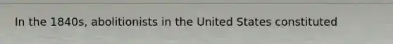 In the 1840s, abolitionists in the United States constituted