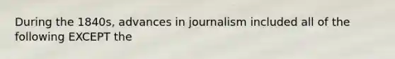 During the 1840s, advances in journalism included all of the following EXCEPT the