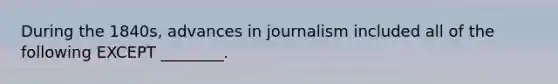 During the 1840s, advances in journalism included all of the following EXCEPT ________.