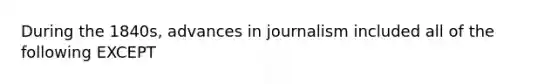 During the 1840s, advances in journalism included all of the following EXCEPT