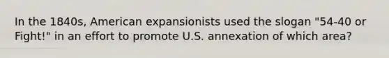 In the 1840s, American expansionists used the slogan "54-40 or Fight!" in an effort to promote U.S. annexation of which area?