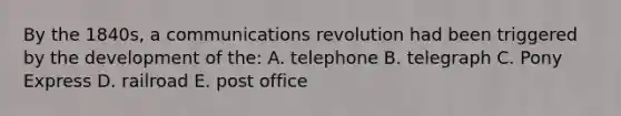 By the 1840s, a communications revolution had been triggered by the development of the: A. telephone B. telegraph C. Pony Express D. railroad E. post office