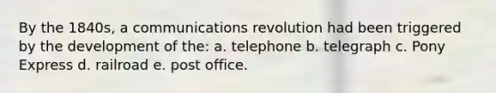 By the 1840s, a communications revolution had been triggered by the development of the: a. telephone b. telegraph c. Pony Express d. railroad e. post office.