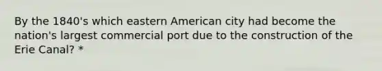 By the 1840's which eastern American city had become the nation's largest commercial port due to the construction of the Erie Canal? *