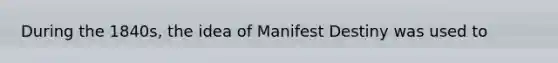 During the 1840s, the idea of Manifest Destiny was used to