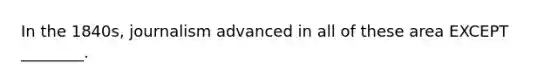 In the 1840s, journalism advanced in all of these area EXCEPT ________.