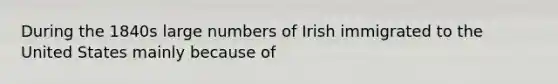 During the 1840s large numbers of Irish immigrated to the United States mainly because of