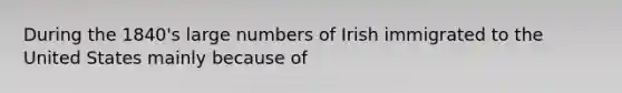 During the 1840's large numbers of Irish immigrated to the United States mainly because of