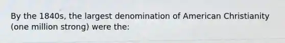 By the 1840s, the largest denomination of American Christianity (one million strong) were the: