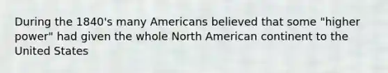 During the 1840's many Americans believed that some "higher power" had given the whole North American continent to the United States