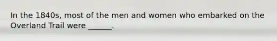 In the 1840s, most of the men and women who embarked on the Overland Trail were ______.