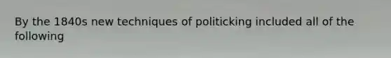 By the 1840s new techniques of politicking included all of the following