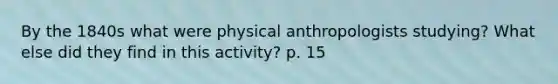 By the 1840s what were physical anthropologists studying? What else did they find in this activity? p. 15