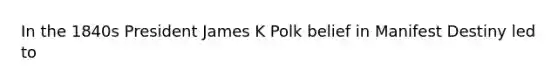 In the 1840s President James K Polk belief in Manifest Destiny led to