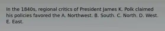 In the 1840s, regional critics of President James K. Polk claimed his policies favored the A. Northwest. B. South. C. North. D. West. E. East.