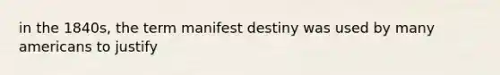 in the 1840s, the term manifest destiny was used by many americans to justify