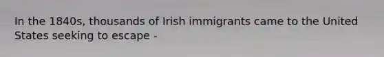 In the 1840s, thousands of Irish immigrants came to the United States seeking to escape -