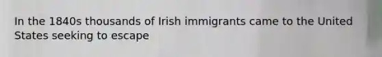 In the 1840s thousands of Irish immigrants came to the United States seeking to escape