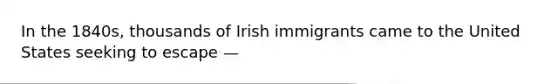 In the 1840s, thousands of Irish immigrants came to the United States seeking to escape —