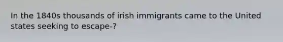 In the 1840s thousands of irish immigrants came to the United states seeking to escape-?