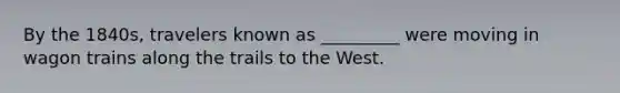 By the 1840s, travelers known as _________ were moving in wagon trains along the trails to the West.