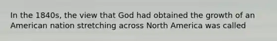 In the 1840s, the view that God had obtained the growth of an American nation stretching across North America was called